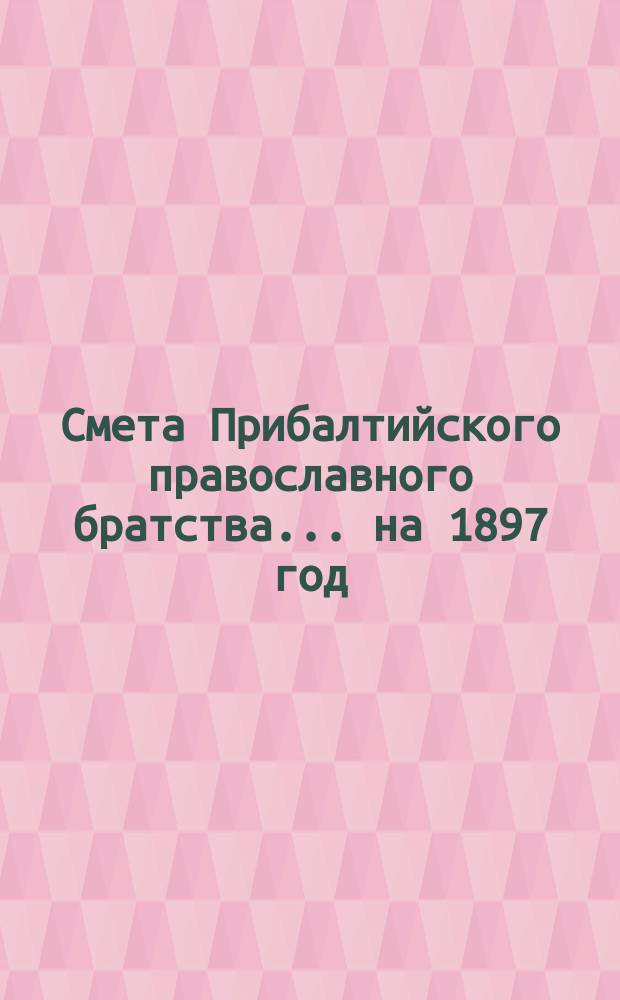 Смета Прибалтийского православного братства... ... на 1897 год