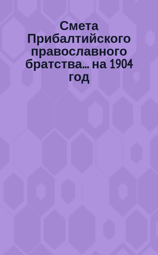 Смета Прибалтийского православного братства... ... на 1904 год