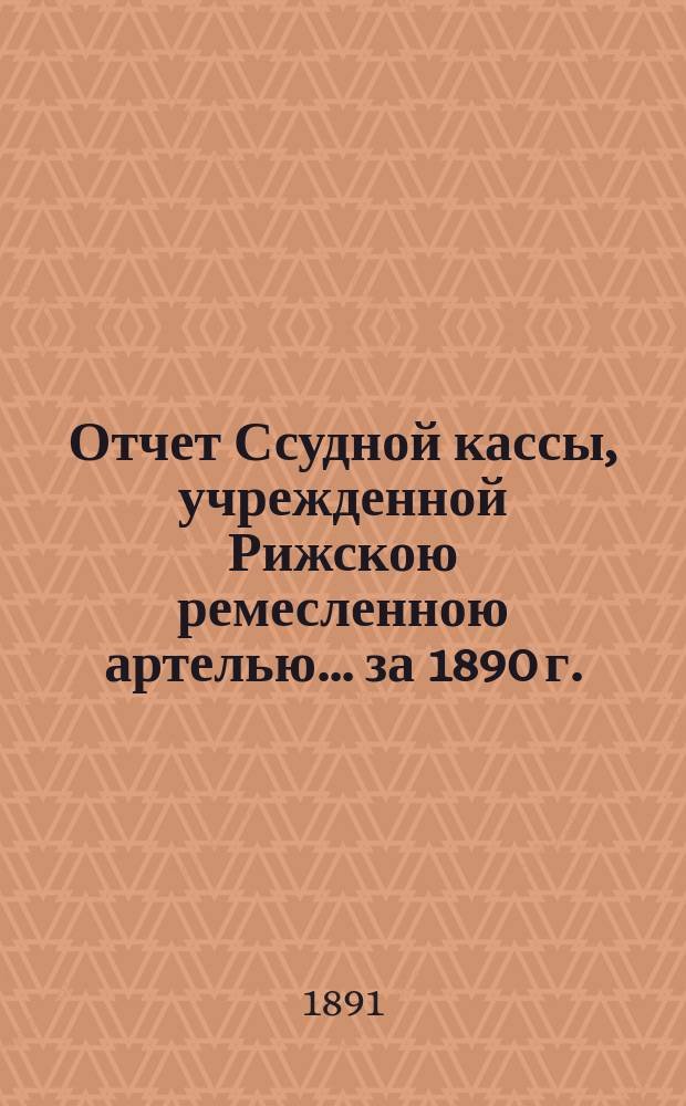 Отчет Ссудной кассы, учрежденной Рижскою ремесленною артелью... ... за 1890 г.