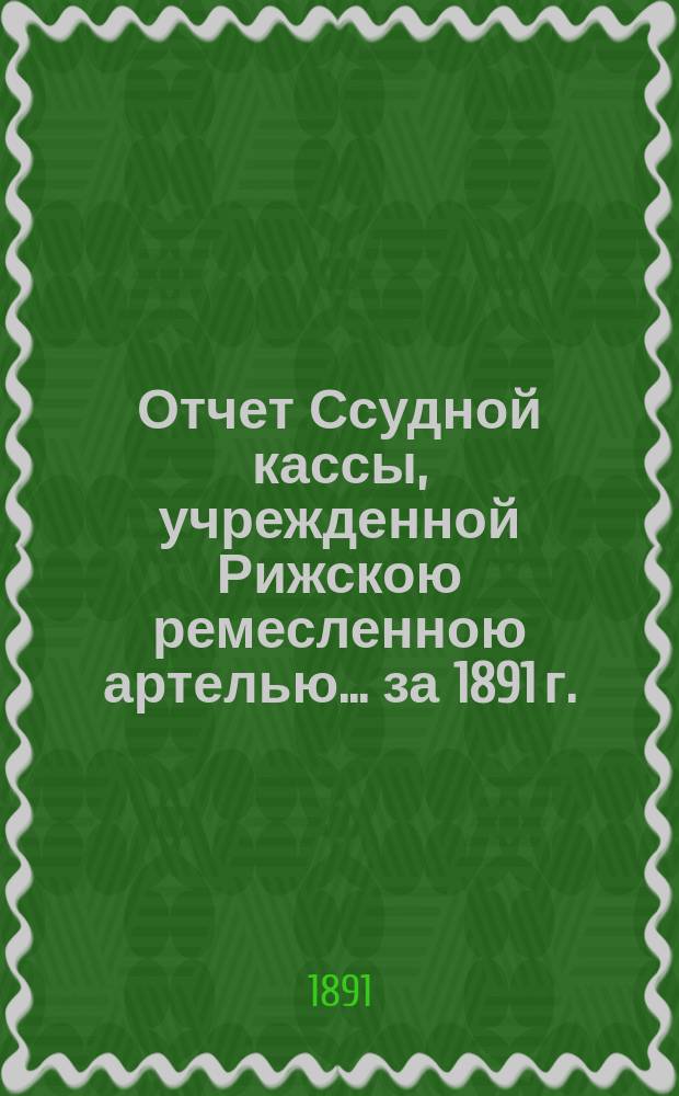Отчет Ссудной кассы, учрежденной Рижскою ремесленною артелью... ... за 1891 г.