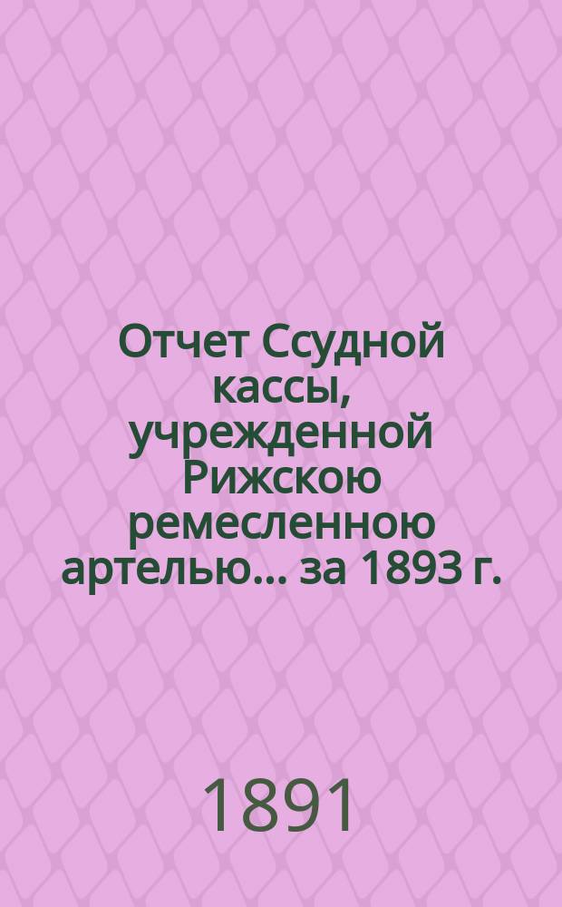 Отчет Ссудной кассы, учрежденной Рижскою ремесленною артелью... ... за 1893 г.