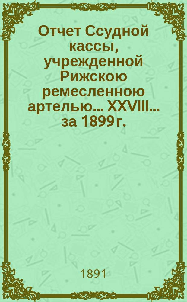Отчет Ссудной кассы, учрежденной Рижскою ремесленною артелью... XXVIII... за 1899 г.