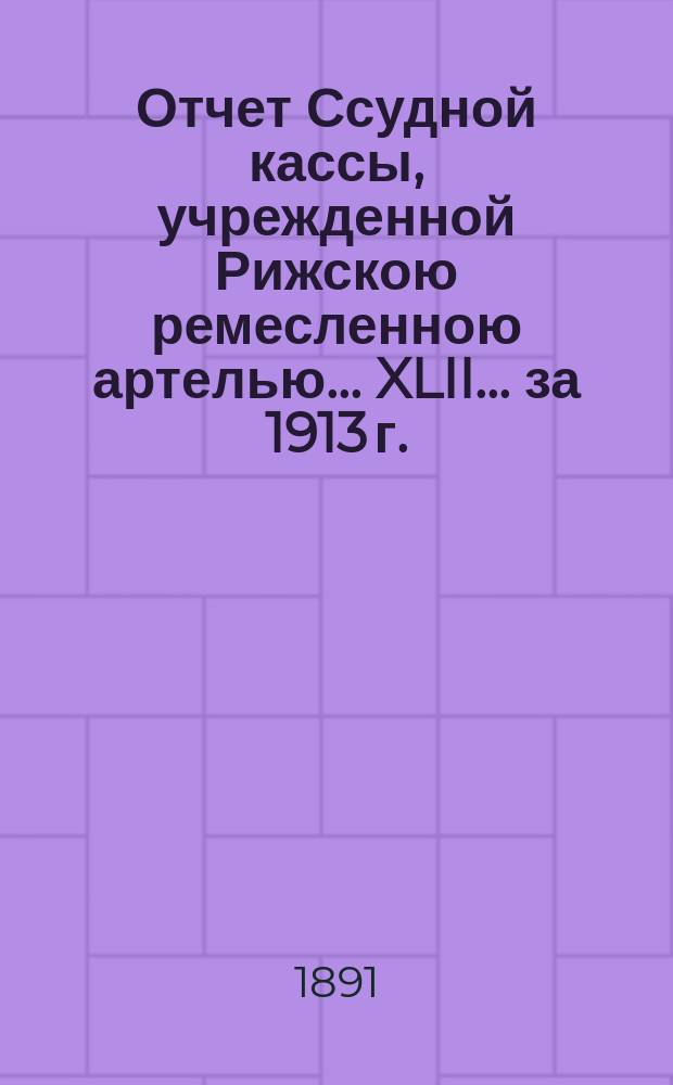 Отчет Ссудной кассы, учрежденной Рижскою ремесленною артелью... XLII... за 1913 г.