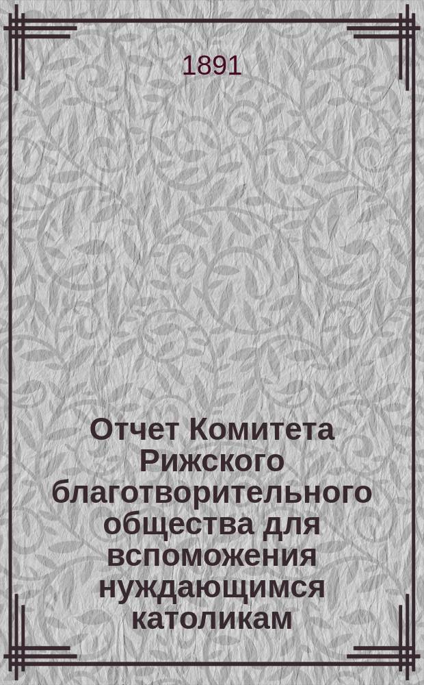 Отчет Комитета Рижского благотворительного общества для вспоможения нуждающимся католикам, проживающим в г. Риге, о приходе и расходе сумм, а равно о деятельности его... ... за 1890 год