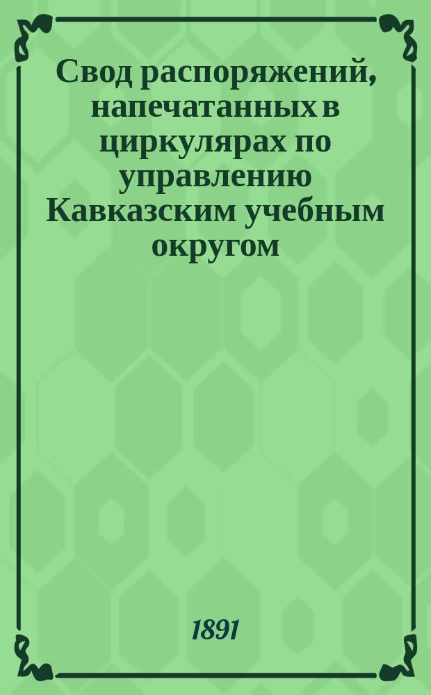 Свод распоряжений, напечатанных в циркулярах по управлению Кавказским учебным округом. ... первое пятилетие. 1867-1871