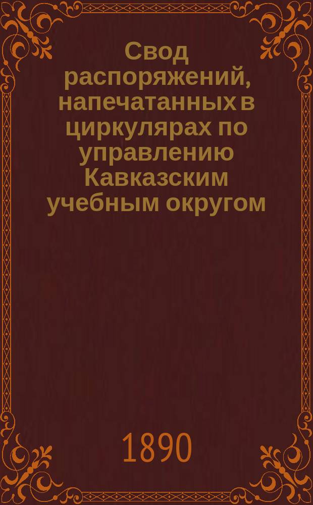 Свод распоряжений, напечатанных в циркулярах по управлению Кавказским учебным округом. ... 2-е пятилетие. 1872-76