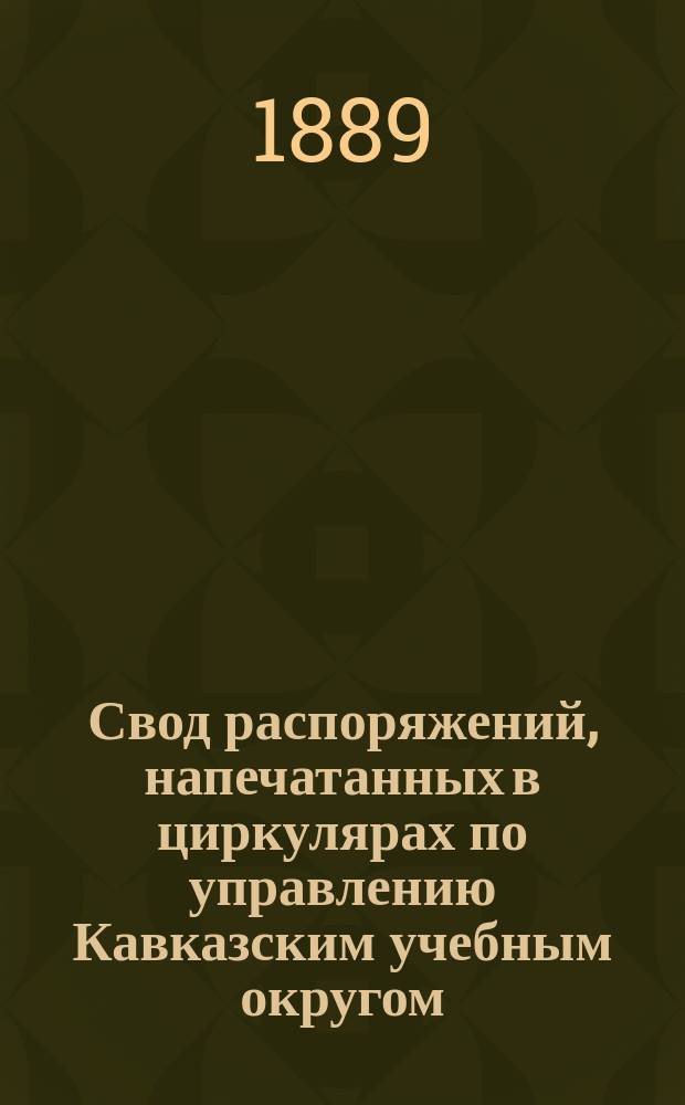 Свод распоряжений, напечатанных в циркулярах по управлению Кавказским учебным округом. ... 4-е пятилетие. 1882-86