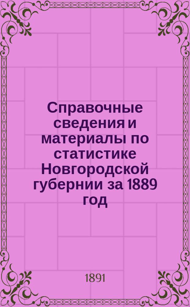 Справочные сведения и материалы по статистике Новгородской губернии за 1889 год : с портретом их императорских величеств и августейшего их семейства, с изображением памятника тысячелетия России в Новгороде, с картою Новгородской губернии и с планом древнего Новгорода : приложение к памятной книжке Новгородской губернии на 1891 год