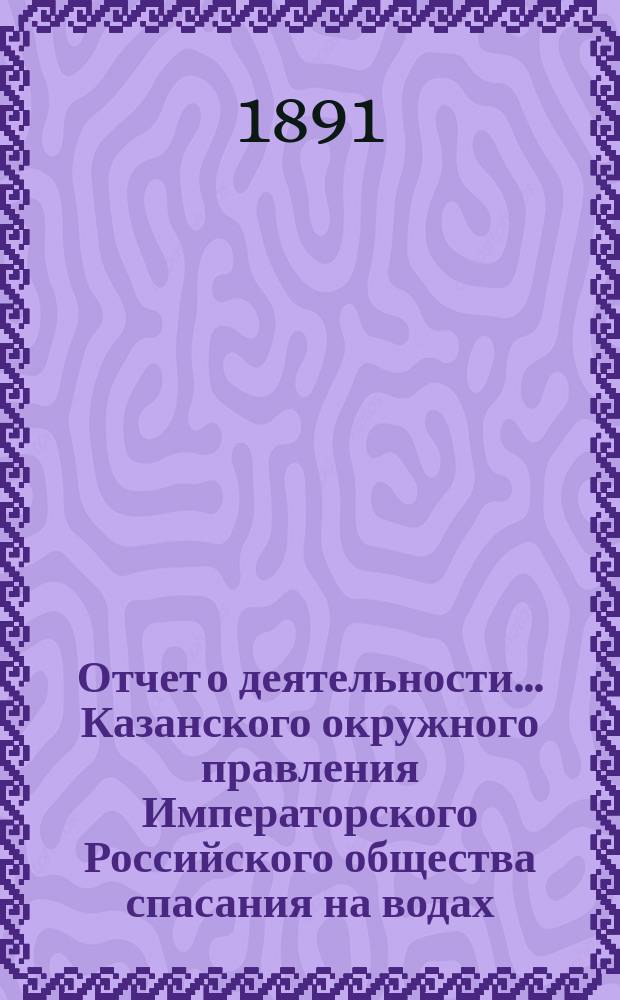 Отчет о деятельности... Казанского окружного правления Императорского Российского общества спасания на водах...
