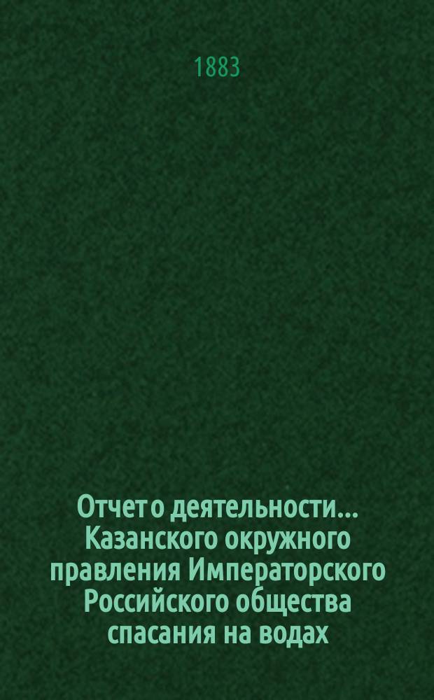 Отчет о деятельности... Казанского окружного правления Императорского Российского общества спасания на водах... за 1882-й год