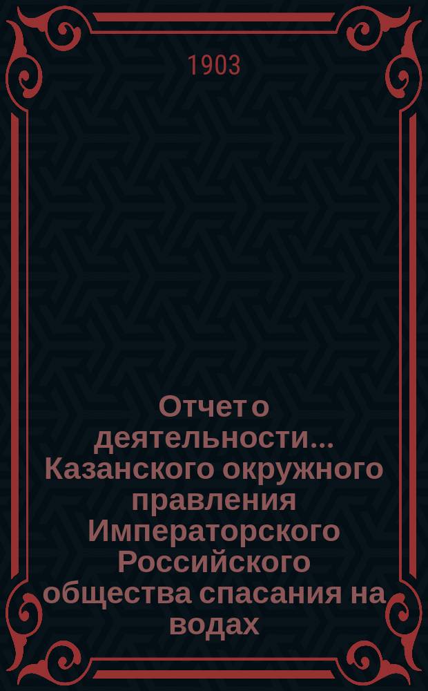 Отчет о деятельности... Казанского окружного правления Императорского Российского общества спасания на водах... за 1903 год