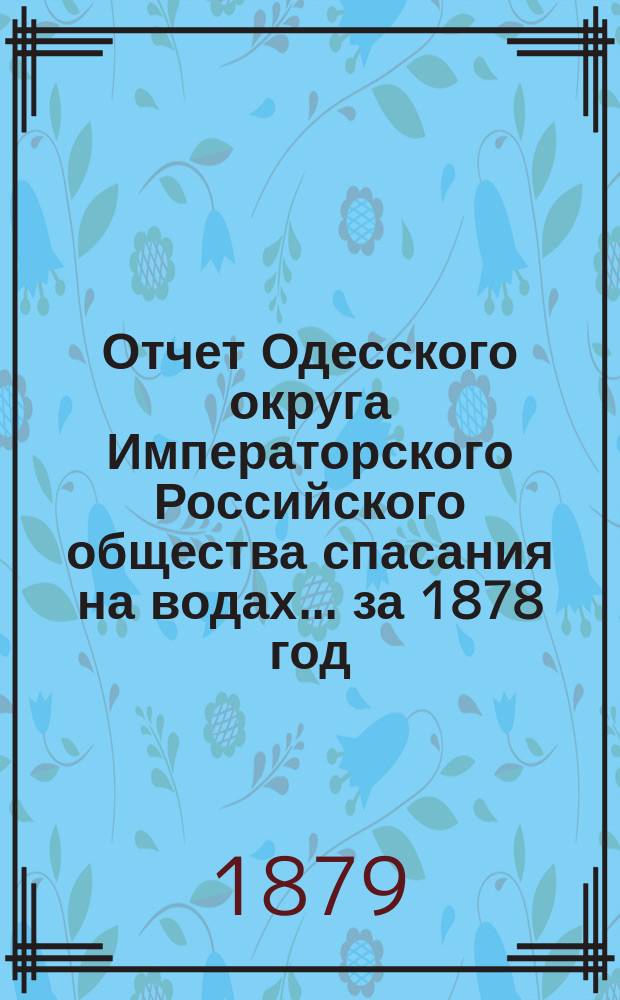 Отчет Одесского округа Императорского Российского общества спасания на водах... за 1878 год