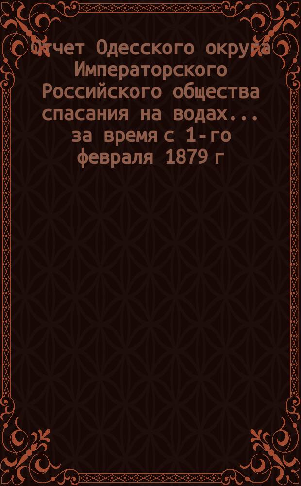 Отчет Одесского округа Императорского Российского общества спасания на водах... за время с 1-го февраля 1879 г. по 1-е ноября 1881 года