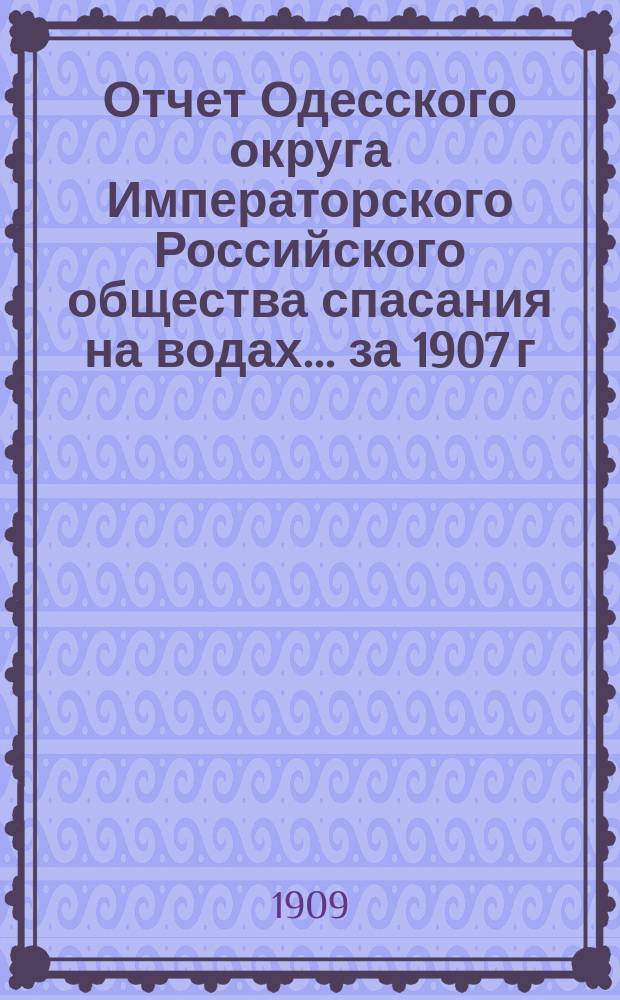 Отчет Одесского округа Императорского Российского общества спасания на водах... за 1907 г.