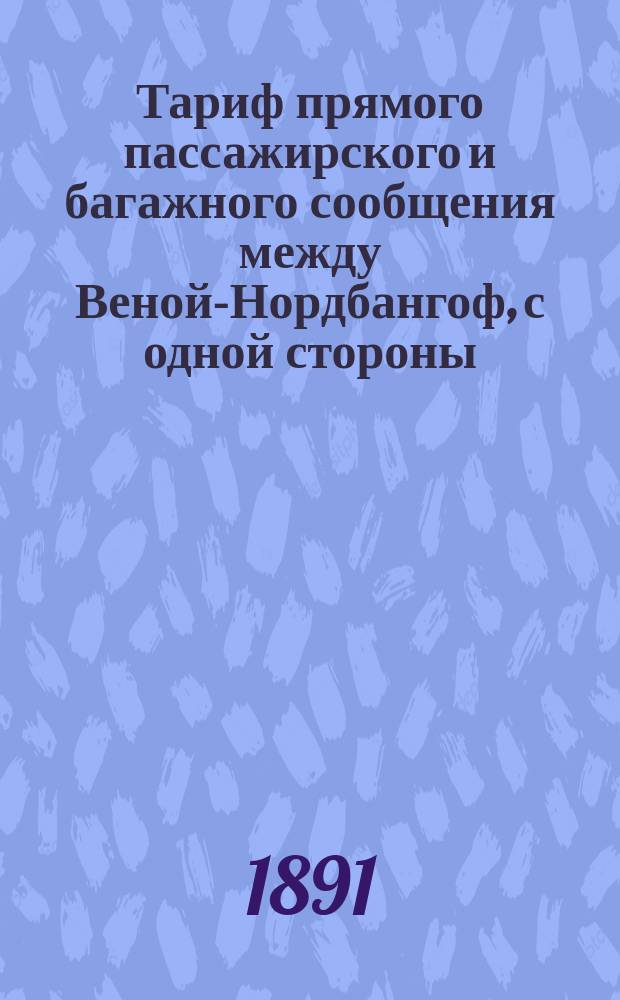 Тариф прямого пассажирского и багажного сообщения между Веной-Нордбангоф, с одной стороны - и Петербургом и Ригой, с другой - чрез Границу-Варшаву : С 1/13 июня 1891 года