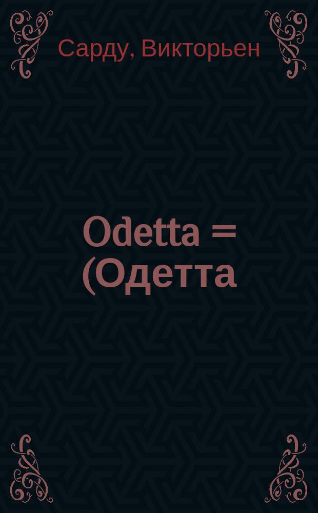 ... Odetta = (Одетта) : Драма в 4-х д. В. Сарду : (Сокр. либретто сост. по плану, которого придерживался итал. пер. и сообразно mise en sc&egrave;ne труппы Элеоноры Дузе)