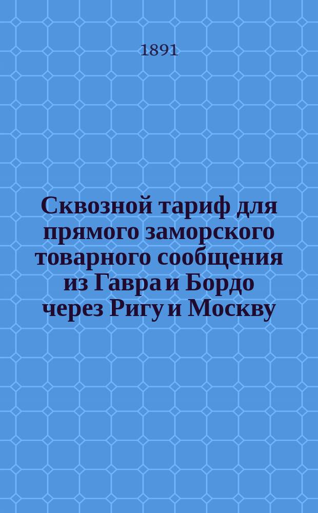 Сквозной тариф для прямого заморского товарного сообщения из Гавра и Бордо через Ригу и Москву : Действителен с 13 апр. 1891 г