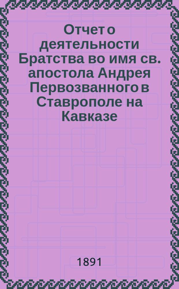 Отчет о деятельности Братства во имя св. апостола Андрея Первозванного в Ставрополе на Кавказе ... ... за 1889-90 братский (17-й) год