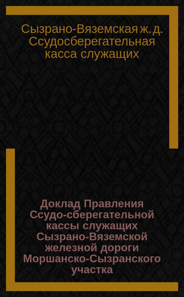 Доклад Правления Ссудо-сберегательной кассы служащих Сызрано-Вяземской железной дороги Моршанско-Сызранского участка ...