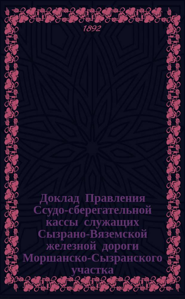 Доклад Правления Ссудо-сберегательной кассы служащих Сызрано-Вяземской железной дороги Моршанско-Сызранского участка ... ... вторичному общему собранию сей Кассы, сзываемому на 2-е февраля 1892 года