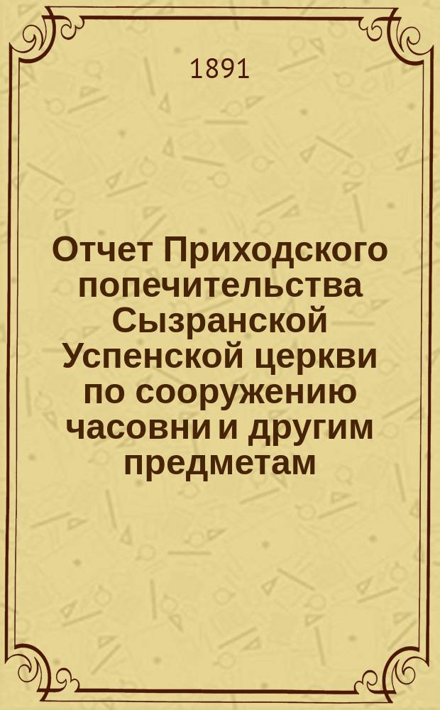 Отчет Приходского попечительства Сызранской Успенской церкви по сооружению часовни и другим предметам ... С 1 декабря 1885 г. по 1 ноября 1890 г.