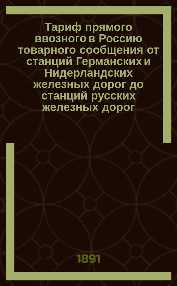 Тариф прямого ввозного в Россию товарного сообщения от станций Германских и Нидерландских железных дорог до станций русских железных дорог : Ч. 4. С 20 дек. 1890 / 1 янв. 1891 г. : С дополнениями