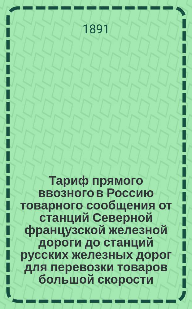 Тариф прямого ввозного в Россию товарного сообщения от станций Северной французской железной дороги до станций русских железных дорог для перевозки товаров большой скорости. С 14/26 авг. 1891 г., впредь до отмены