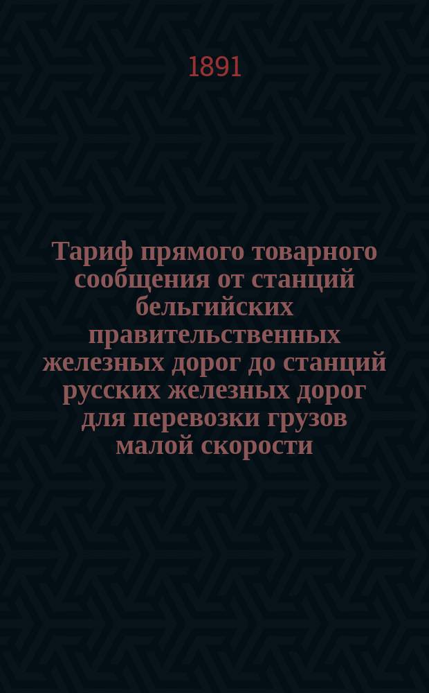 Тариф прямого товарного сообщения от станций бельгийских правительственных железных дорог до станций русских железных дорог для перевозки грузов малой скорости. С 1891 г. : Проект