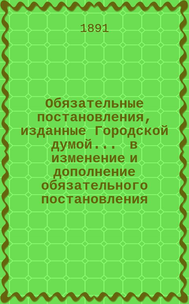 Обязательные постановления, изданные Городской думой ... в изменение и дополнение обязательного постановления, изданного Думой в 1890 г., об извозном промысле в г. Твери