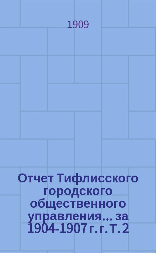 Отчет Тифлисского городского общественного управления... ... за 1904-1907 г. г. Т. 2