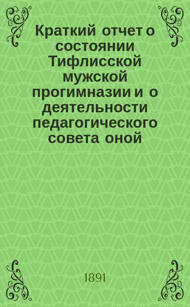 Краткий отчет о состоянии Тифлисской мужской прогимназии и о деятельности педагогического совета оной... ... за 1890 : Читанный директором В. Мартыновским на акте прогимназии 16 декабря 1890 года