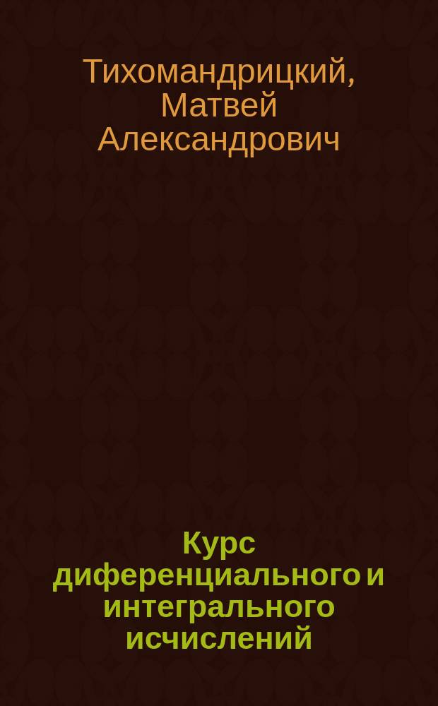 Курс диференциального и интегрального исчислений (с примерами для упражнений), читанный в Харьковском практическом технологическом институте в 1890-91 г. М.А. Тихомандрицким, ординарным профессором Харьковского университета