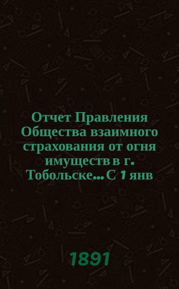 Отчет Правления Общества взаимного страхования от огня имуществ в г. Тобольске... С 1 янв. 1890 года по 1 янв. 1891 года
