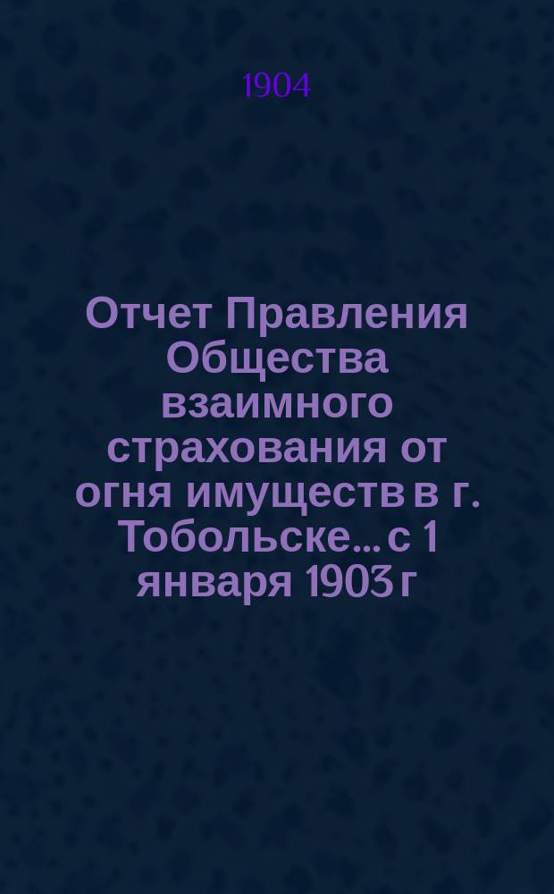 Отчет Правления Общества взаимного страхования от огня имуществ в г. Тобольске... с 1 января 1903 г. по 1-е января 1904 г.