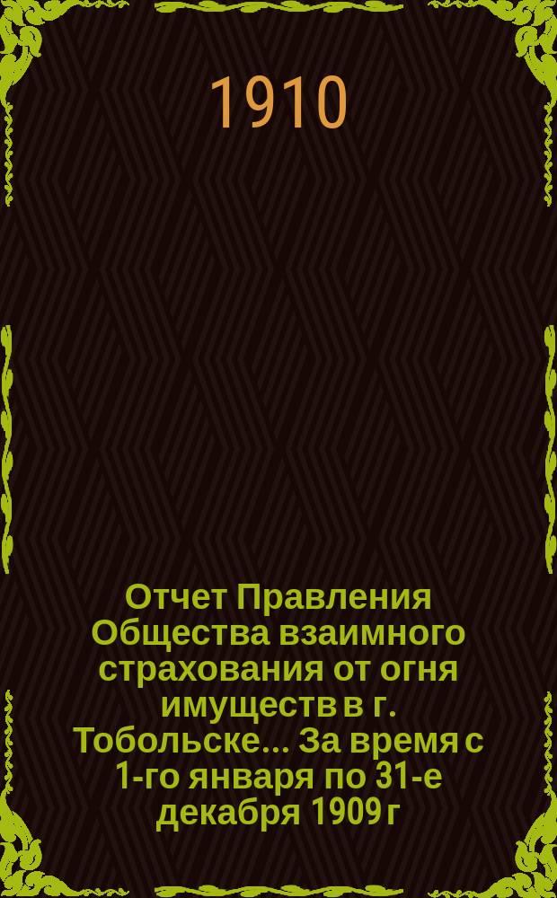 Отчет Правления Общества взаимного страхования от огня имуществ в г. Тобольске... За время с 1-го января по 31-е декабря 1909 г.