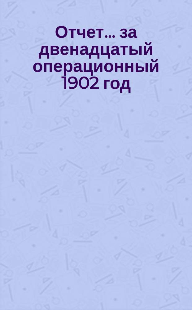 Отчет... ... за двенадцатый операционный 1902 год