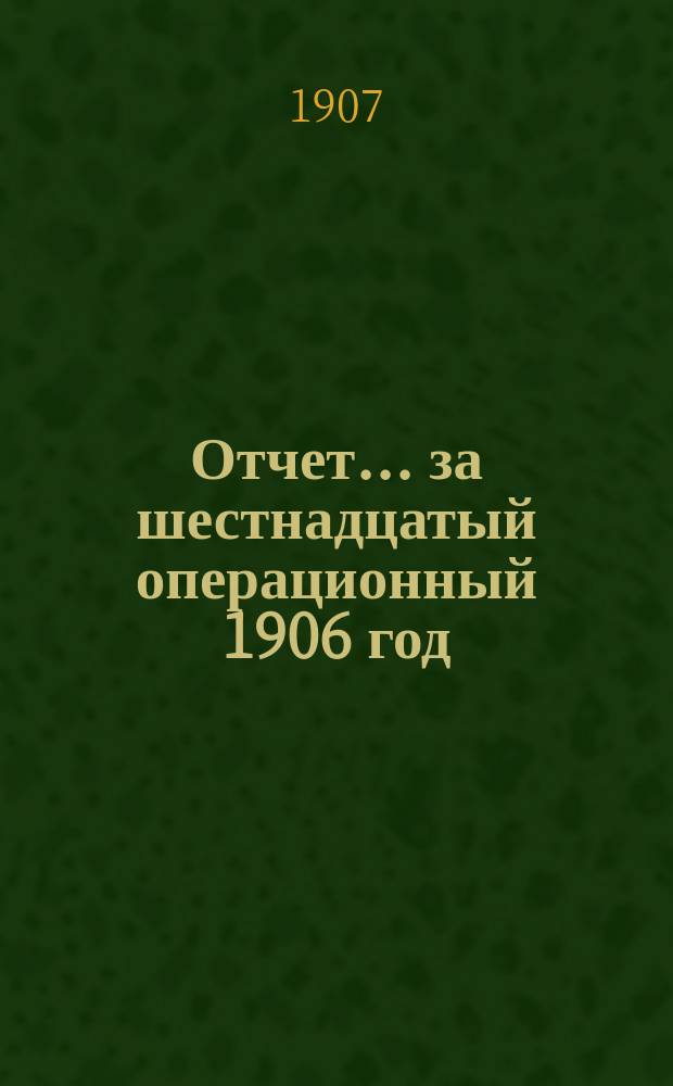 Отчет... ... за шестнадцатый операционный 1906 год