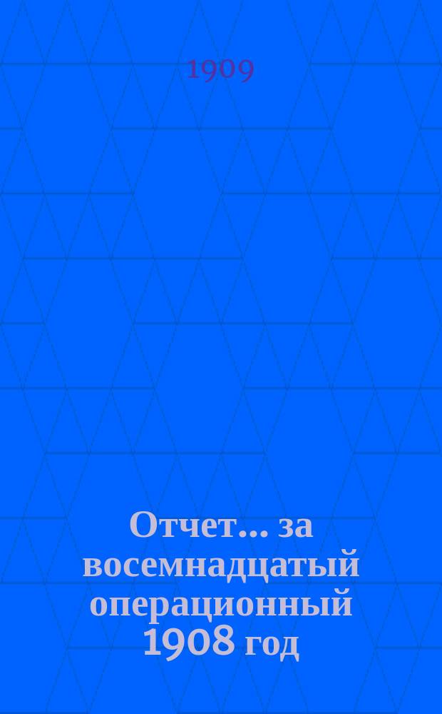 Отчет... ... за восемнадцатый операционный 1908 год
