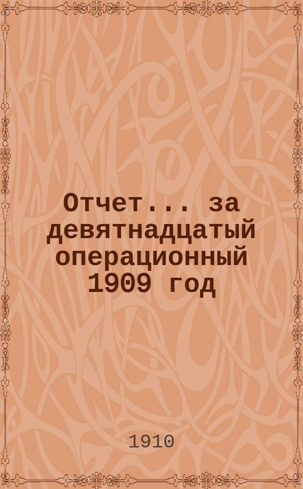 Отчет... ... за девятнадцатый операционный 1909 год : Доклад| [к отчету Правления...