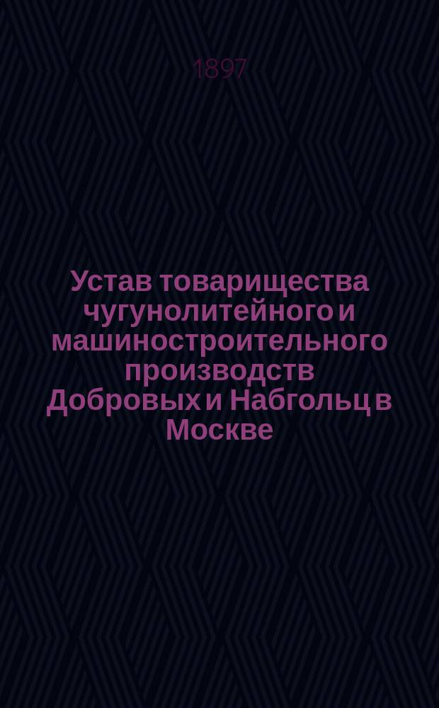Устав товарищества чугунолитейного и машиностроительного производств Добровых и Набгольц в Москве : Утв. 23 июня 1890 г.