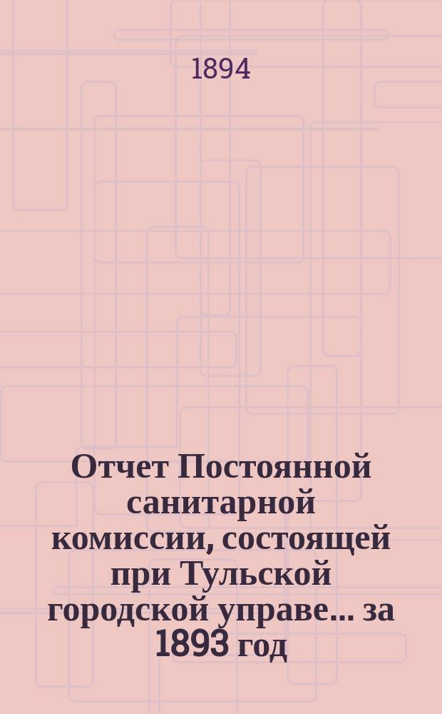 Отчет Постоянной санитарной комиссии, состоящей при Тульской городской управе... ... за 1893 год : Отчет Постоянной санитарно-исполнительной комиссии за 1893 год