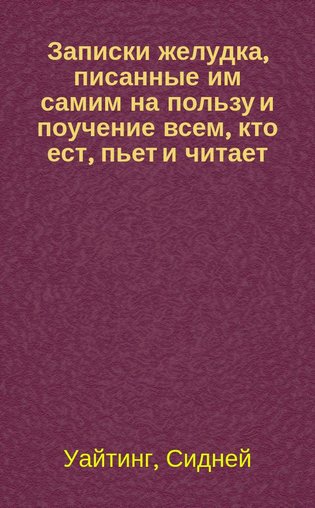 Записки желудка, писанные им самим на пользу и поучение всем, кто ест, пьет и читает : Пер. с 10 англ., дополненный по 4 франц изд