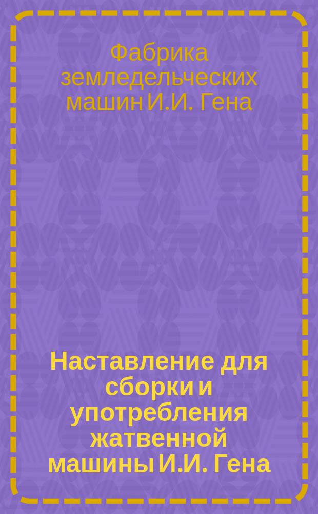 [Наставление для сборки и употребления жатвенной машины И.И. Гена]