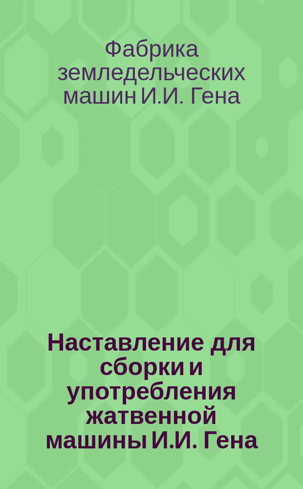 [Наставление для сборки и употребления жатвенной машины И.И. Гена]