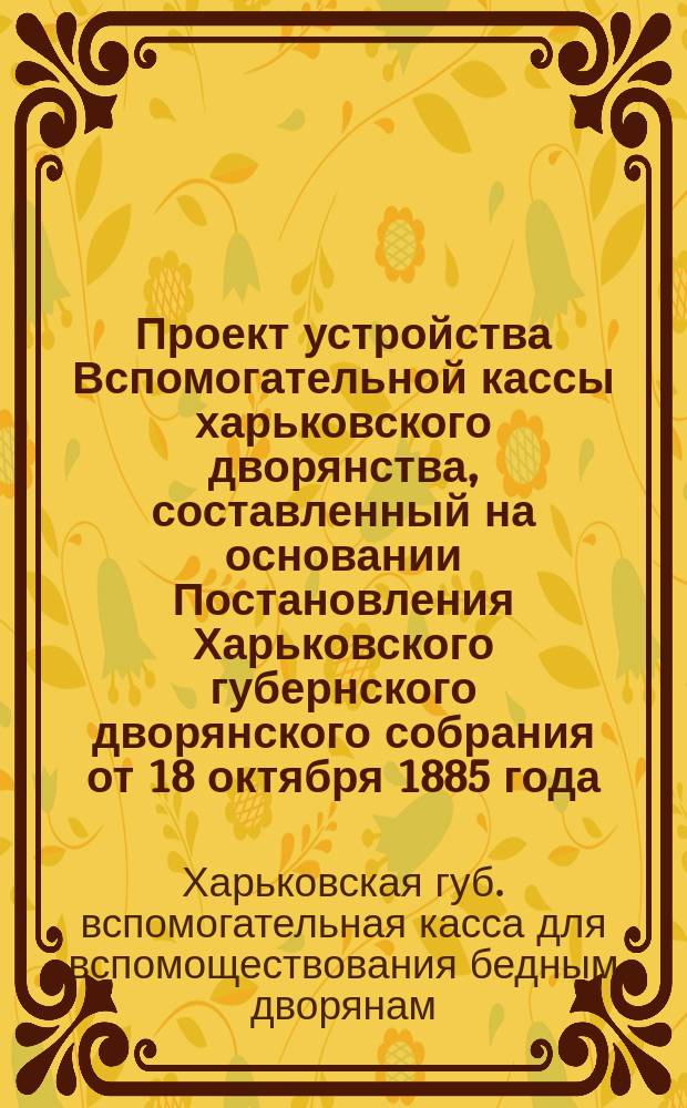 Проект устройства Вспомогательной кассы харьковского дворянства, составленный на основании Постановления Харьковского губернского дворянского собрания от 18 октября 1885 года