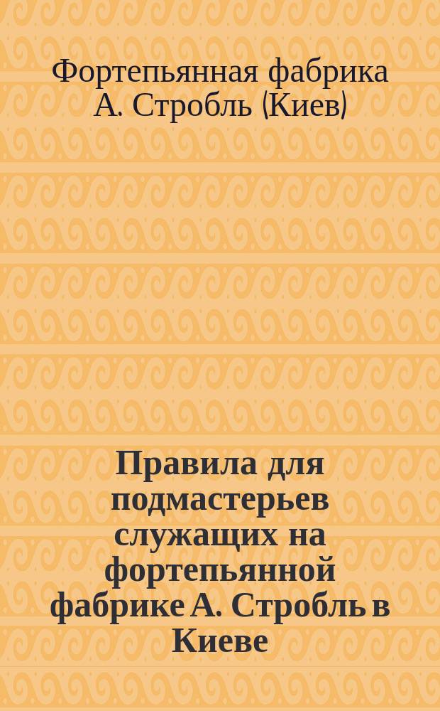 Правила для подмастерьев служащих на фортепьянной фабрике А. Стробль в Киеве