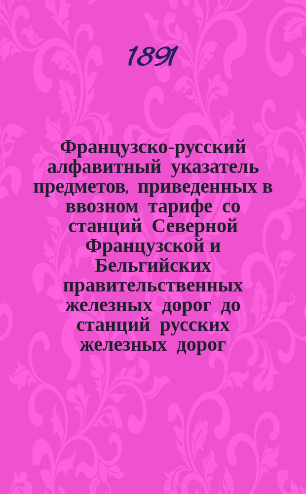 Французско-русский алфавитный указатель предметов, приведенных в ввозном тарифе со станций Северной Французской и Бельгийских правительственных железных дорог до станций русских железных дорог... : (Для служебной надобности)
