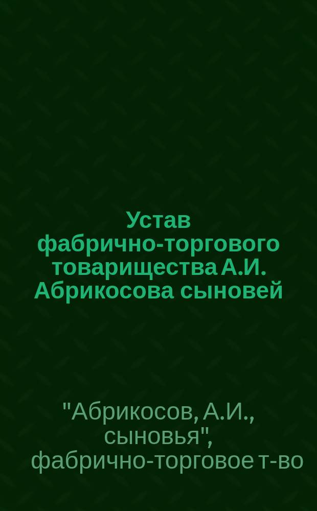 Устав фабрично-торгового товарищества А.И. Абрикосова сыновей : Утв. 25 апр. 1880 г.
