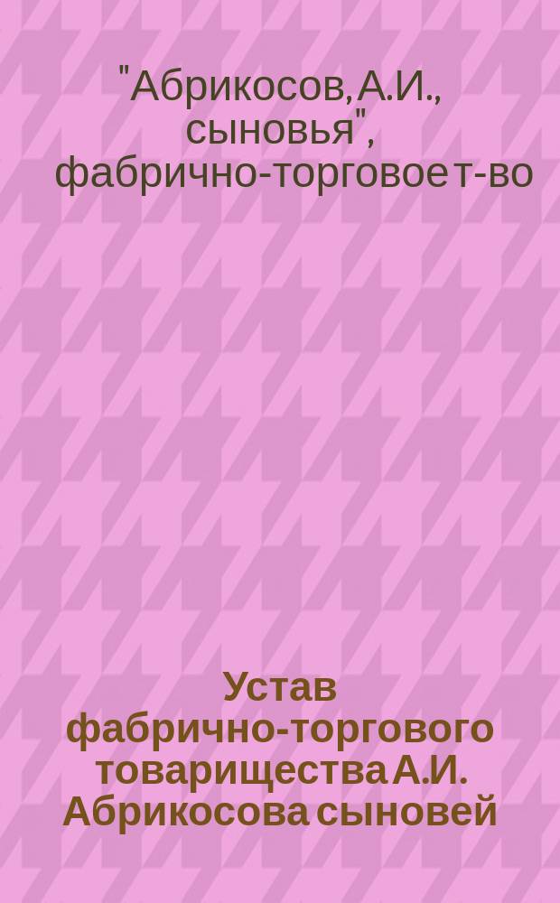 Устав фабрично-торгового товарищества А.И. Абрикосова сыновей : С изм. и доп.