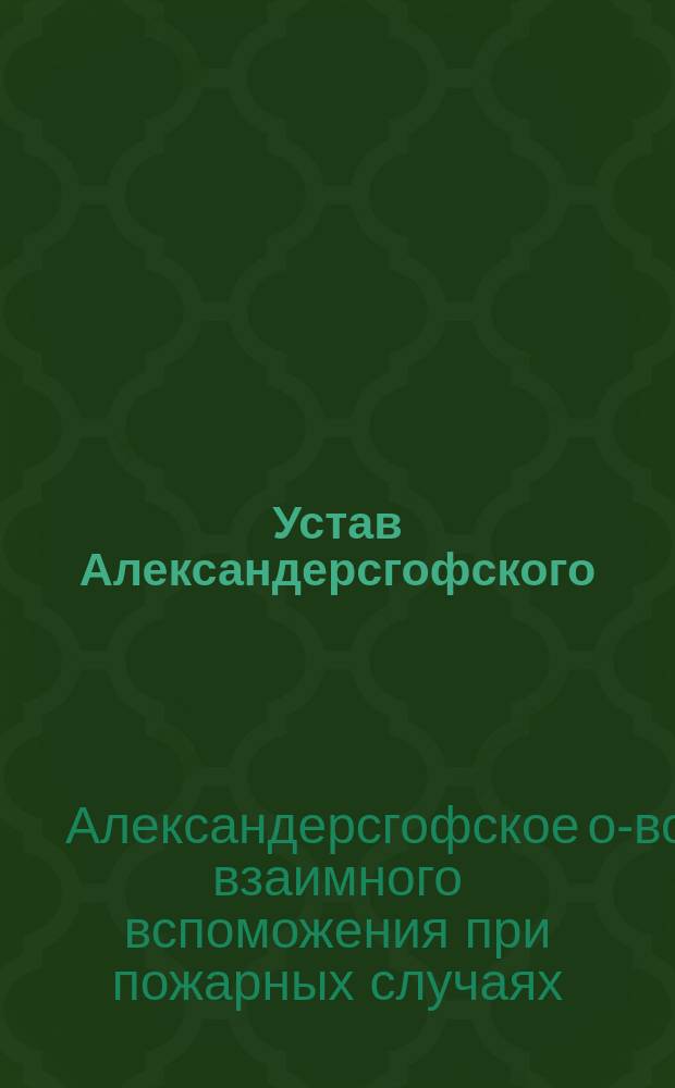 Устав Александерсгофского (Лиф. г.) общества взаимного вспоможения при пожарных случаях : Утв. 6 окт. 1884 г.